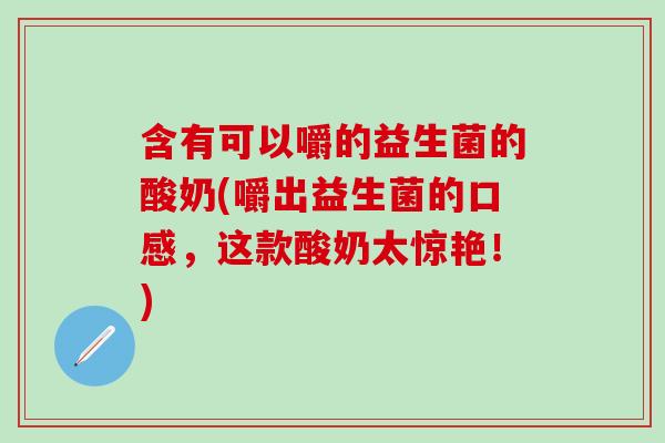 含有可以嚼的益生菌的酸奶(嚼出益生菌的口感，这款酸奶太惊艳！)