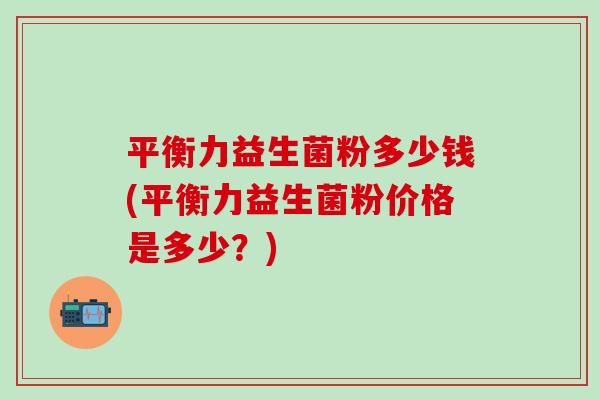 平衡力益生菌粉多少钱(平衡力益生菌粉价格是多少？)