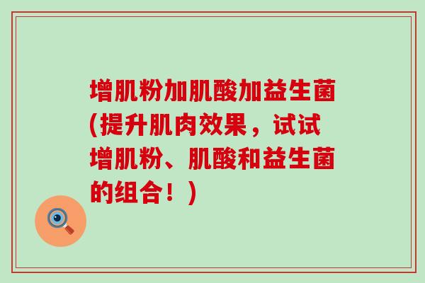 增肌粉加肌酸加益生菌(提升肌肉效果，试试增肌粉、肌酸和益生菌的组合！)