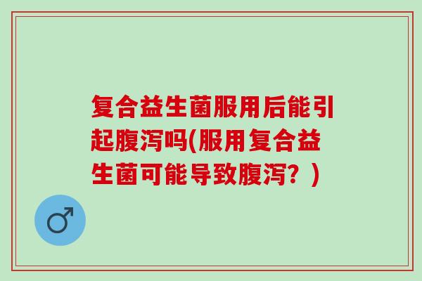 复合益生菌服用后能引起吗(服用复合益生菌可能导致？)