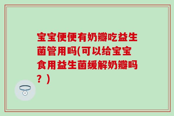 宝宝便便有奶瓣吃益生菌管用吗(可以给宝宝食用益生菌缓解奶瓣吗？)