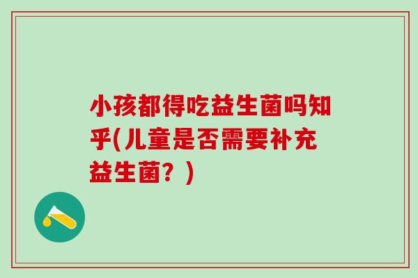 小孩都得吃益生菌吗知乎(儿童是否需要补充益生菌？)