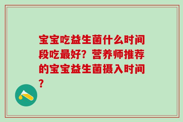 宝宝吃益生菌什么时间段吃好？营养师推荐的宝宝益生菌摄入时间？