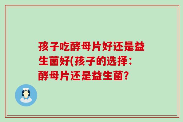 孩子吃酵母片好还是益生菌好(孩子的选择：酵母片还是益生菌？