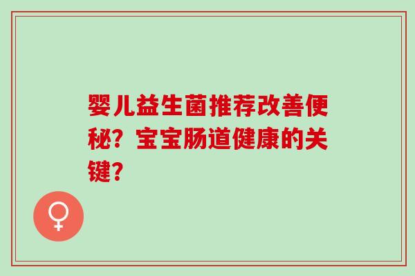 婴儿益生菌推荐改善？宝宝肠道健康的关键？
