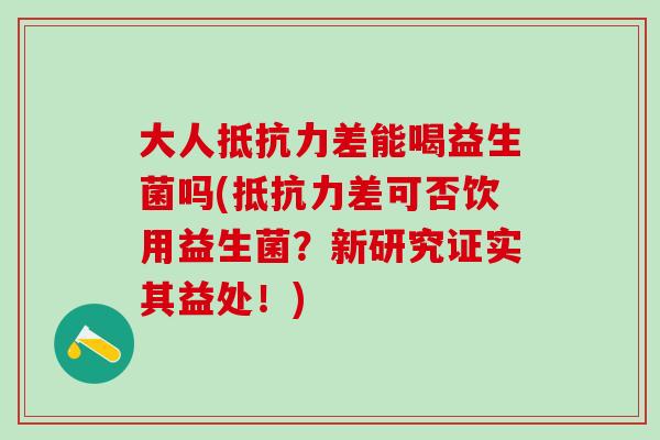 大人差能喝益生菌吗(差可否饮用益生菌？新研究证实其益处！)