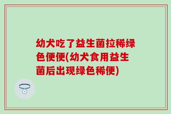 幼犬吃了益生菌拉稀绿色便便(幼犬食用益生菌后出现绿色稀便)