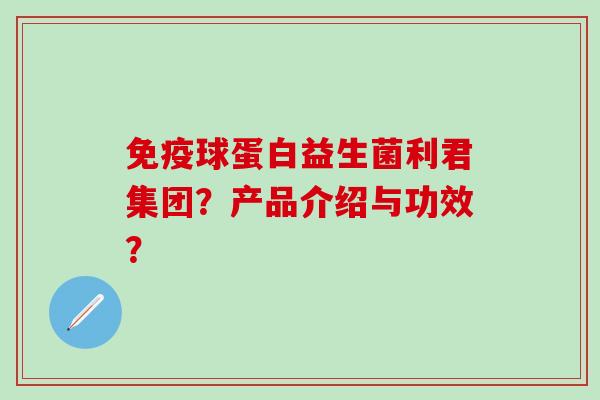球蛋白益生菌利君集团？产品介绍与功效？
