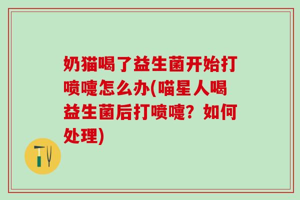 奶猫喝了益生菌开始打喷嚏怎么办(喵星人喝益生菌后打喷嚏？如何处理)