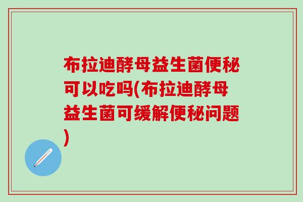 布拉迪酵母益生菌可以吃吗(布拉迪酵母益生菌可缓解问题)