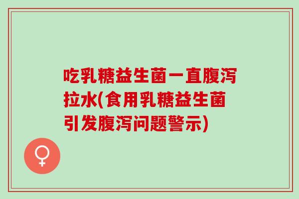 吃乳糖益生菌一直拉水(食用乳糖益生菌引发问题警示)