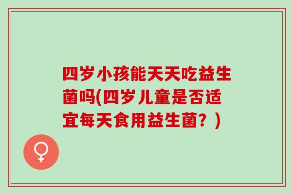 四岁小孩能天天吃益生菌吗(四岁儿童是否适宜每天食用益生菌？)