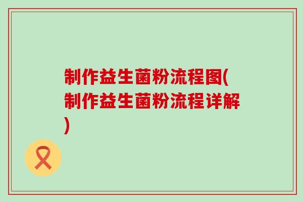制作益生菌粉流程图(制作益生菌粉流程详解)
