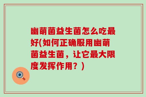幽萌菌益生菌怎么吃好(如何正确服用幽萌菌益生菌，让它大限度发挥作用？)