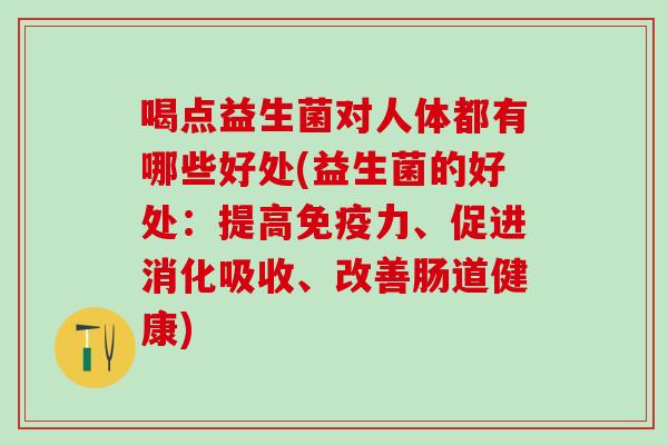 喝点益生菌对人体都有哪些好处(益生菌的好处：提高力、促进消化吸收、改善肠道健康)