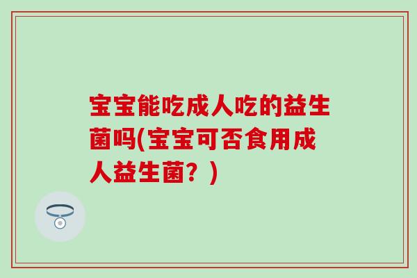 宝宝能吃成人吃的益生菌吗(宝宝可否食用成人益生菌？)