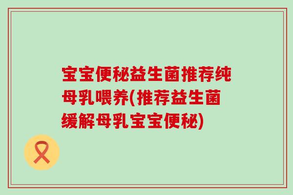 宝宝益生菌推荐纯母乳喂养(推荐益生菌缓解母乳宝宝)
