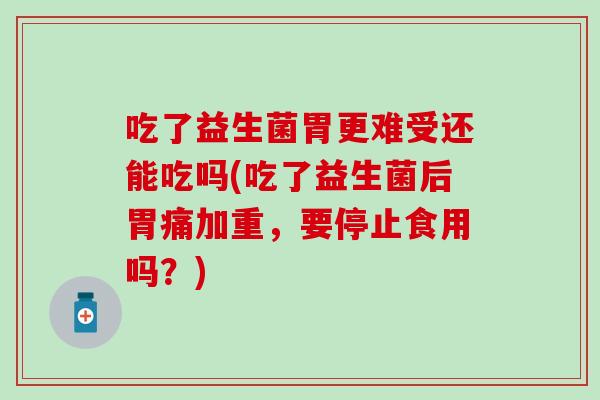 吃了益生菌胃更难受还能吃吗(吃了益生菌后胃痛加重，要停止食用吗？)