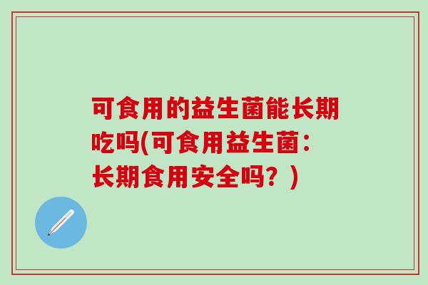 可食用的益生菌能长期吃吗(可食用益生菌：长期食用安全吗？)