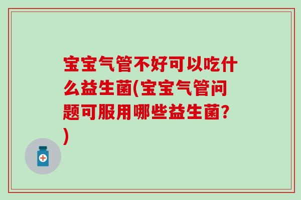 宝宝气管不好可以吃什么益生菌(宝宝气管问题可服用哪些益生菌？)