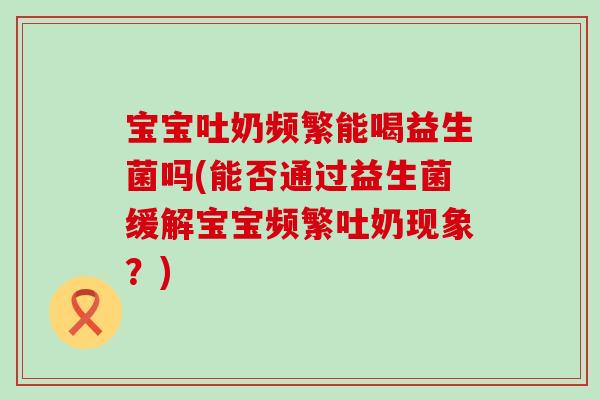 宝宝吐奶频繁能喝益生菌吗(能否通过益生菌缓解宝宝频繁吐奶现象？)