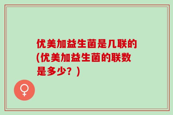 优美加益生菌是几联的(优美加益生菌的联数是多少？)