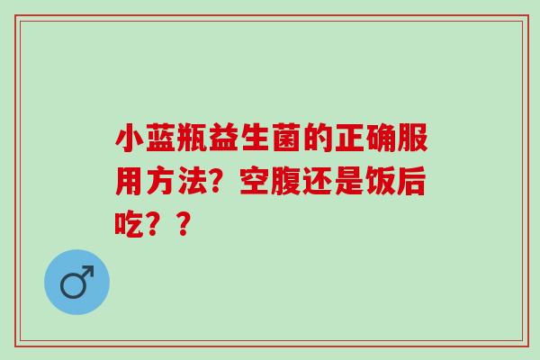 小蓝瓶益生菌的正确服用方法？空腹还是饭后吃？？
