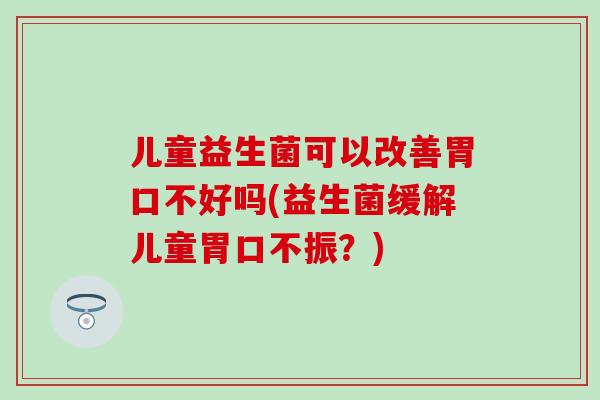 儿童益生菌可以改善胃口不好吗(益生菌缓解儿童胃口不振？)