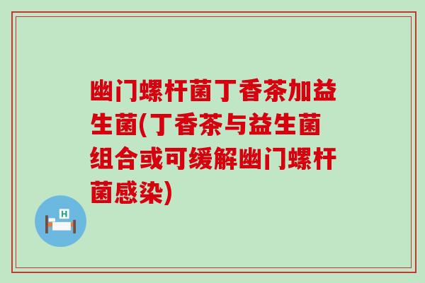 幽门螺杆菌丁香茶加益生菌(丁香茶与益生菌组合或可缓解幽门螺杆菌)