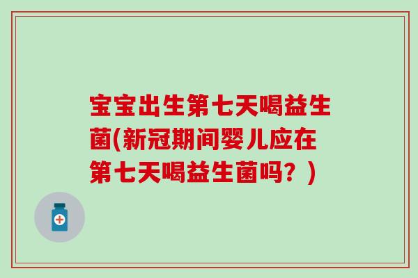 宝宝出生第七天喝益生菌(新冠期间婴儿应在第七天喝益生菌吗？)
