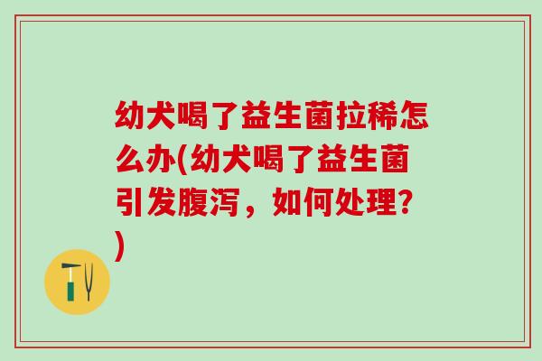 幼犬喝了益生菌拉稀怎么办(幼犬喝了益生菌引发，如何处理？)