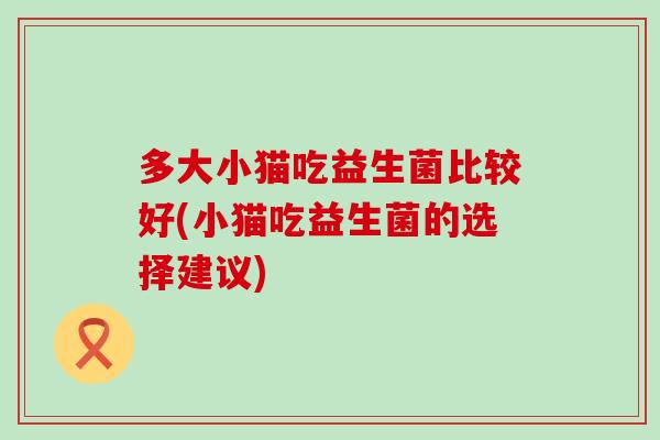 多大小猫吃益生菌比较好(小猫吃益生菌的选择建议)