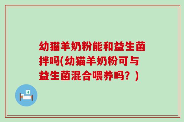 幼猫羊奶粉能和益生菌拌吗(幼猫羊奶粉可与益生菌混合喂养吗？)