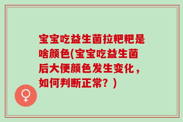 宝宝吃益生菌拉粑粑是啥颜色(宝宝吃益生菌后大便颜色发生变化，如何判断正常？)
