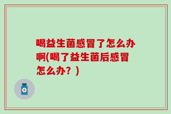 喝益生菌了怎么办啊(喝了益生菌后怎么办？)