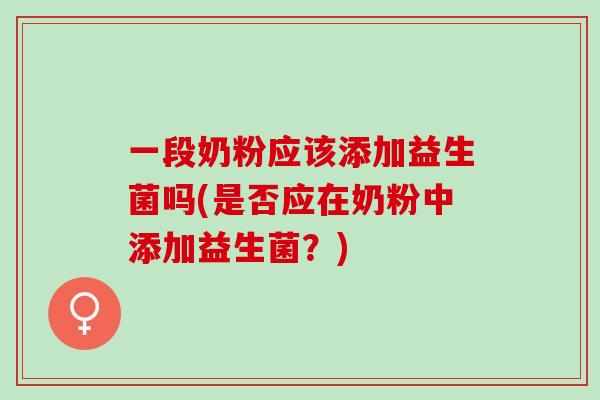 一段奶粉应该添加益生菌吗(是否应在奶粉中添加益生菌？)