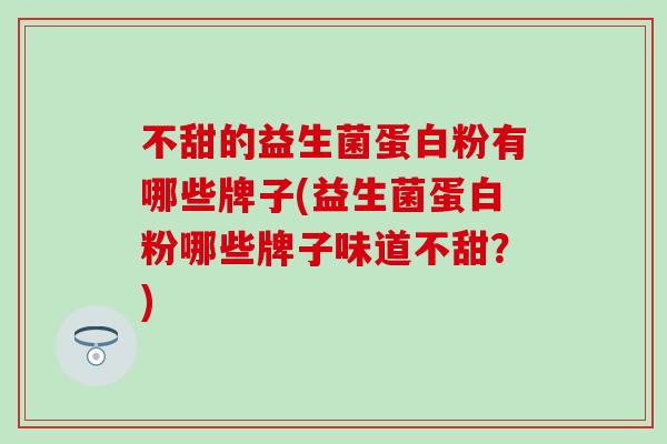 不甜的益生菌蛋白粉有哪些牌子(益生菌蛋白粉哪些牌子味道不甜？)