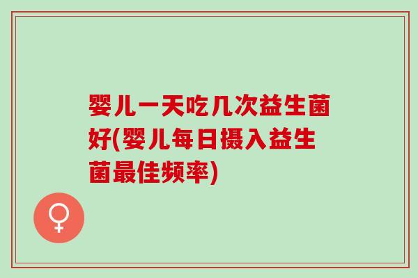 婴儿一天吃几次益生菌好(婴儿每日摄入益生菌佳频率)
