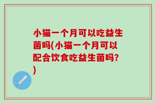 小猫一个月可以吃益生菌吗(小猫一个月可以配合饮食吃益生菌吗？)