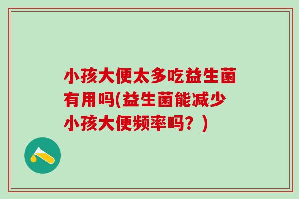 小孩大便太多吃益生菌有用吗(益生菌能减少小孩大便频率吗？)