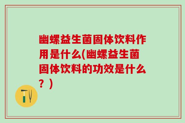 幽螺益生菌固体饮料作用是什么(幽螺益生菌固体饮料的功效是什么？)