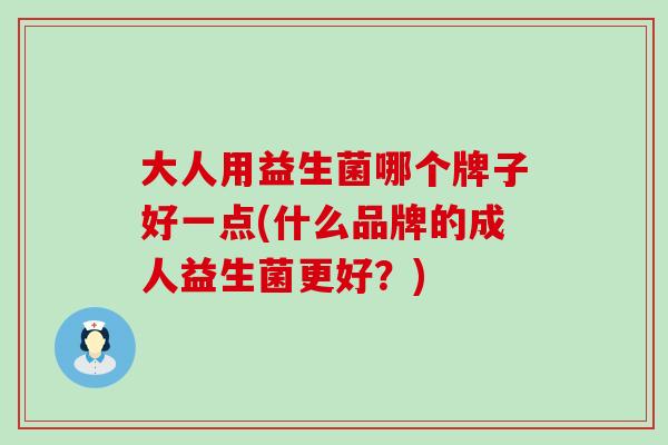 大人用益生菌哪个牌子好一点(什么品牌的成人益生菌更好？)