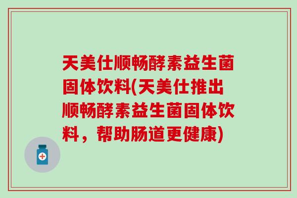 天美仕顺畅酵素益生菌固体饮料(天美仕推出顺畅酵素益生菌固体饮料，帮助肠道更健康)