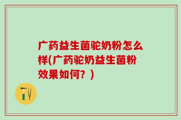 广药益生菌驼奶粉怎么样(广药驼奶益生菌粉效果如何？)