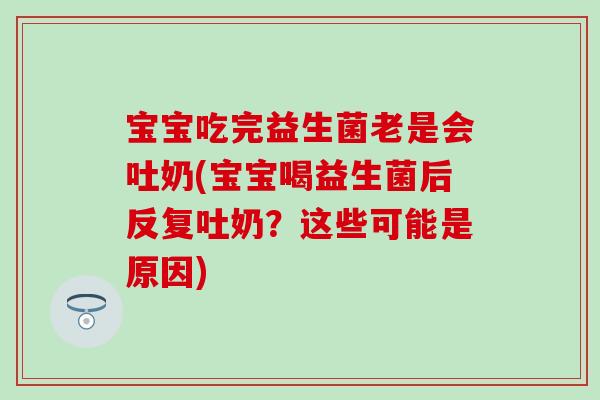 宝宝吃完益生菌老是会吐奶(宝宝喝益生菌后反复吐奶？这些可能是原因)
