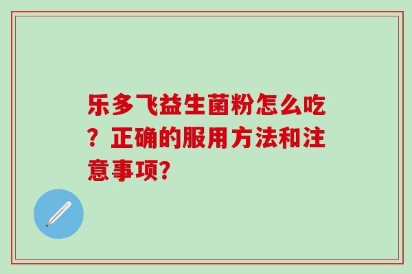 乐多飞益生菌粉怎么吃？正确的服用方法和注意事项？