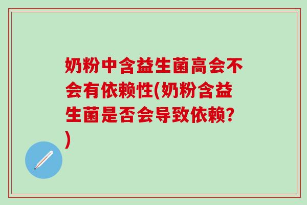 奶粉中含益生菌高会不会有依赖性(奶粉含益生菌是否会导致依赖？)