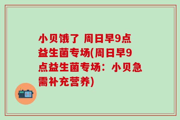 小贝饿了 周日早9点益生菌专场(周日早9点益生菌专场：小贝急需补充营养)