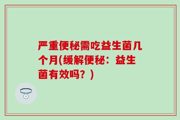严重需吃益生菌几个月(缓解：益生菌有效吗？)