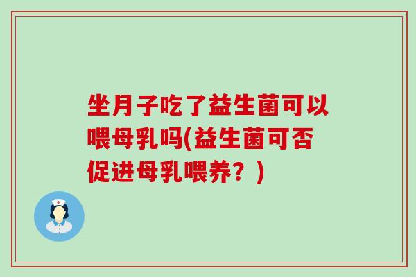 坐月子吃了益生菌可以喂母乳吗(益生菌可否促进母乳喂养？)